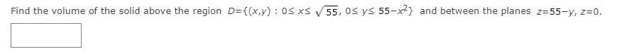 Find the volume of the solid above the region D={(x,y) : 0s xs V55, 0s ys 55-x²} and between the planes z=55-y, z=0.
