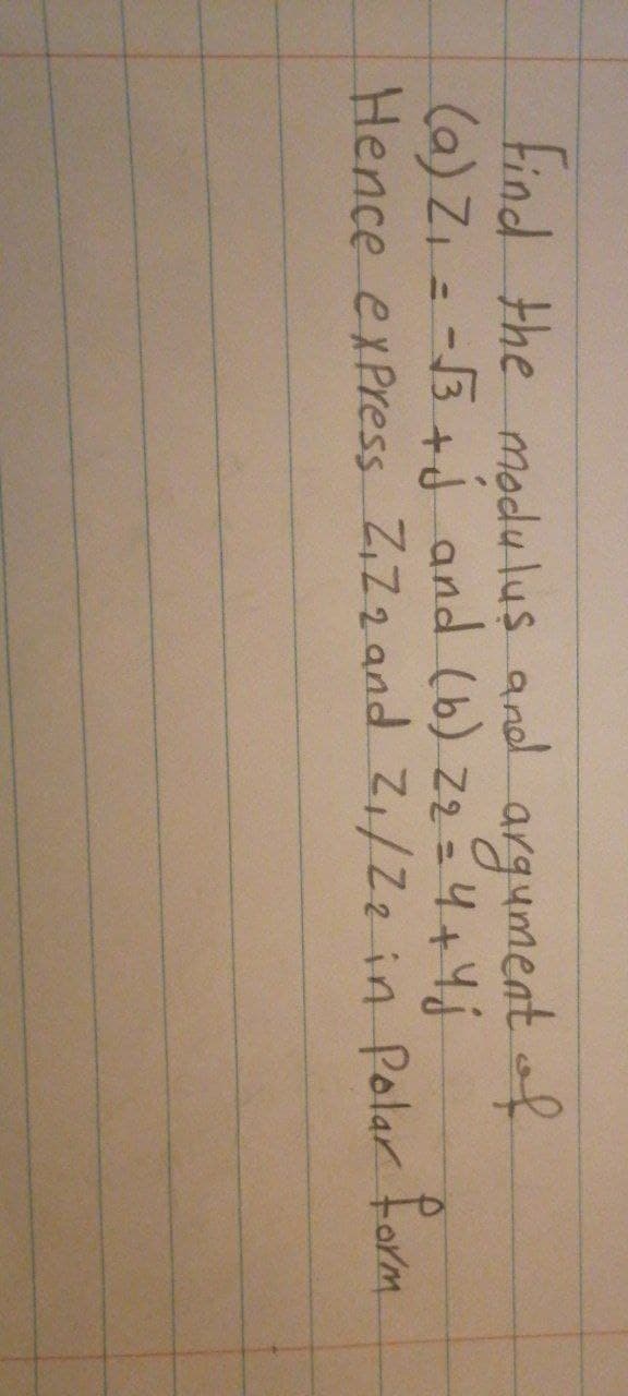 Find the modulus and argument of
(a) Z₁ = -√3+√ and (b) Z₂ = 4+ Y j
Hence express Z₁Z2 and 2₁/Z2 in Polar form.