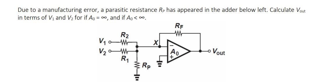 Due to a manufacturing error, a parasitic resistance Rp has appeared in the adder below left. Calculate Vout
in terms of V1 and V2 for if Ao = 0, and if Ao < .
RF
R2
X
Vout
V2 W
R1
Rp
