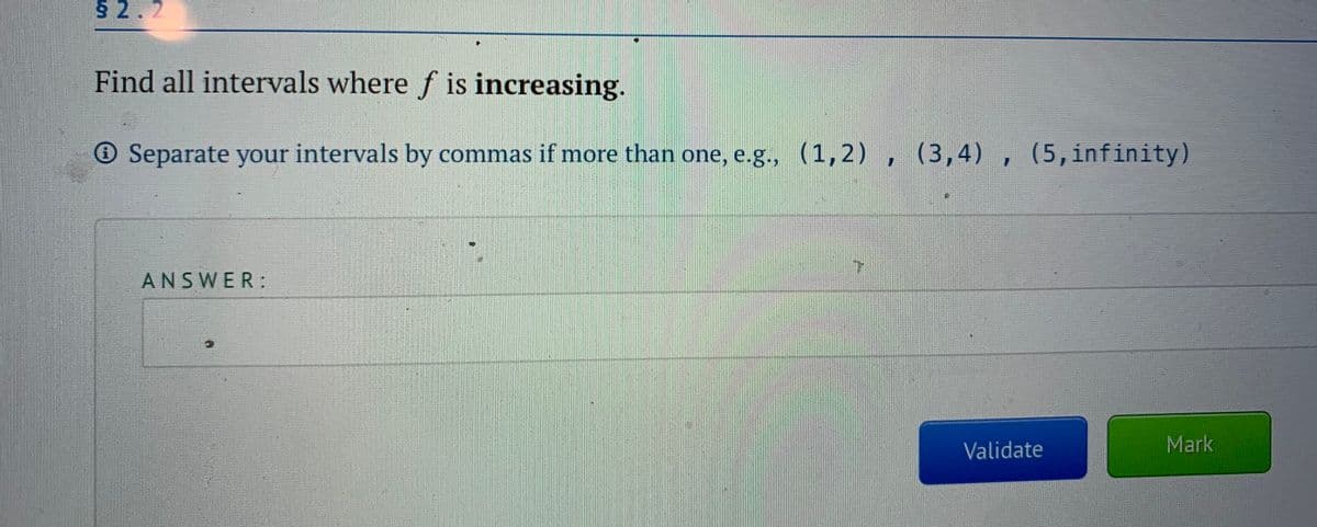 § 2.2
Find all intervals where f is increasing.
O Separate your intervals by commas if more than one, e.g., (1,2) , (3,4) , (5,infinity)
ANSWER:
Validate
Mark
