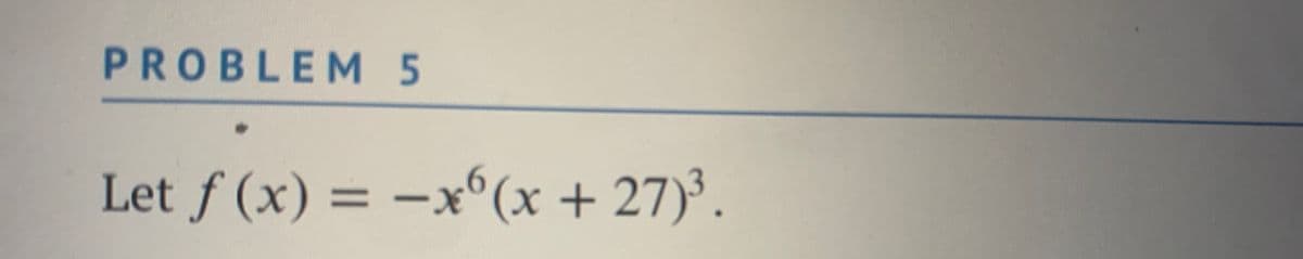 PROBLEM 5
Let ƒ (x) = –x°(x + 27)³.
%3D
