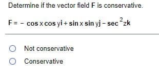 Determine if the vector field F is conservative.
F= - cos x cos yi + sin x sin yj - sec zk
O Not conservative
O Conservative
