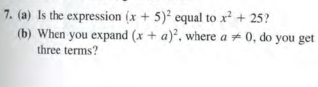 7. (a) Is the expression (x+ 5) equal to x? + 25?
(b) When you expand (x + a), where a + 0, do you get
three terms?
