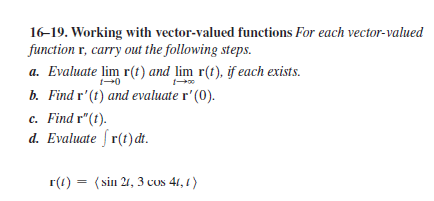 16-19. Working with vector-valued functions For each vector-valued
function r, carry out the following steps.
a. Evaluate lim r(t) and lim r(t), if each exists.
b. Find r'(t) and evaluate r'(0).
c. Find r"(t).
d. Evaluate fr(t) dt.
r(1) = (sin 21, 3 cus 41, 1)

