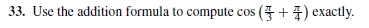 33. Use the addition formula to compute cos (4 + 4) exactly.
