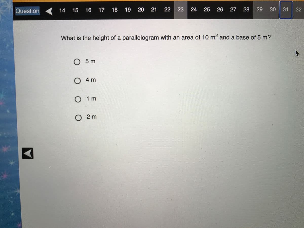 Question
14
15 16 17 18 19
20 21 22 23
24 25
26 27 28
29 30
31 32
What is the height of a parallelogram with an area of 10 m² and a base of 5 m?
O 5 m
O 4 m
O 1 m
O2 m
