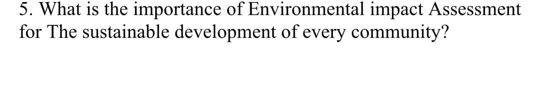 5. What is the importance of Environmental impact Assessment
for The sustainable development of every community?
