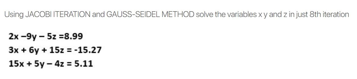 Using JACOBI ITERATION and GAUSS-SEIDEL METHOD solve the variables x y and z in just 8th iteration
2x -9y-5z 8.99
3x + 6y + 15z = -15.27
15x + 5y - 4z = 5.11
