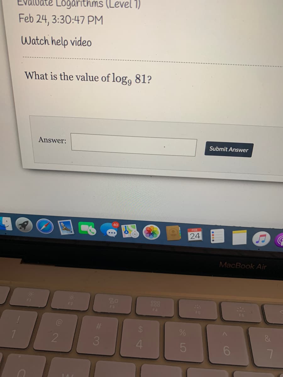 ate Logarithms (Level 1)
Feb 24, 3:30:47 PM
Watch help video
What is the value of log, 81?
Answer:
Submit Answer
40
FEB
24
MacBook Air
DO0
F4
F1
F2
F3
F5
F6
3.
4.
CO
...
* LO
# の
