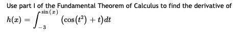 Use part I of the Fundamental Theorem of Calculus to find the derivative of
• sin (2)
h(z) = |. (cos (t*) + t)dt
3
