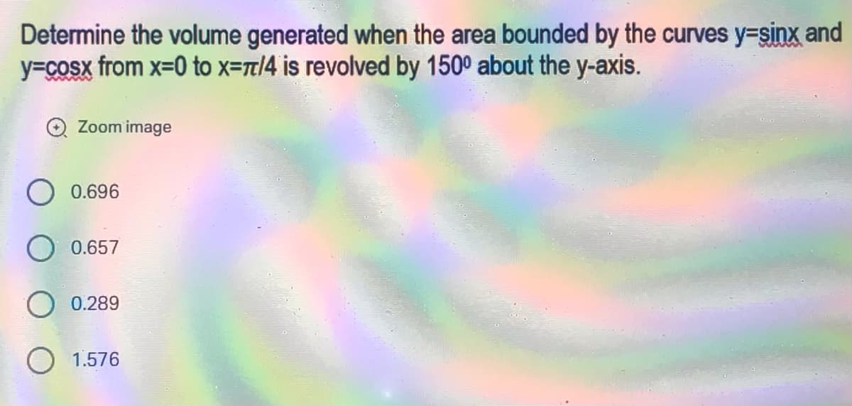 Determine the volume generated when the area bounded by the curves y-sinx and
y=cosx from x=0 to x=π/4 is revolved by 150° about the y-axis.
Zoom image
0.696
O 0.657
O 0.289
1.576