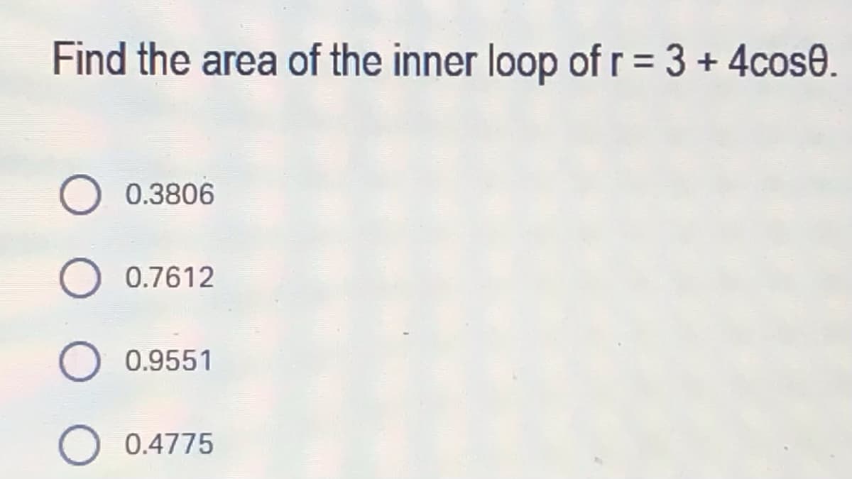 Find the area of the inner loop of r = 3 + 4cose.
O 0.3806
0.7612
O 0.9551
0.4775