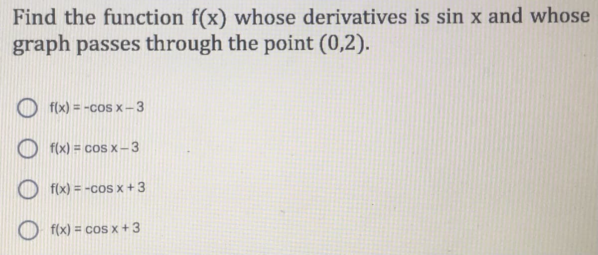 Find the function f(x) whose derivatives is sin x and whose
graph passes through the point (0,2).
f(x) = -cos x-3
f(x) =
= cos x-3
f(x) = -cos x + 3
f(x) = cos x + 3