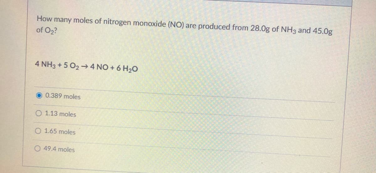 How many moles of nitrogen monoxide (NO) are produced from 28.0g of NH3 and 45.0g
of O2?
4 NH3 + 5 O2→ 4 NO + 6 H20
0.389 moles
O 1.13 moles
O 1.65 moles
O 49.4 moles
