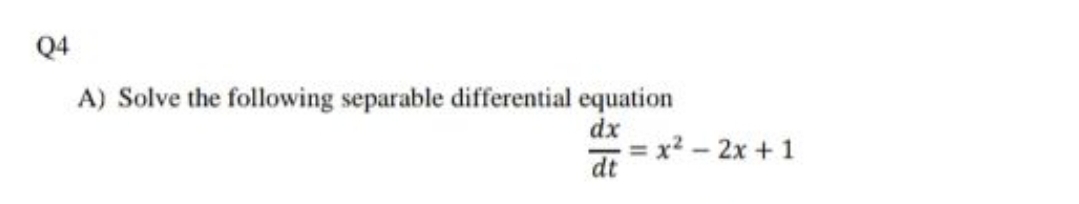 Q4
A) Solve the following separable differential equation
dx
= x? - 2x + 1
dt
