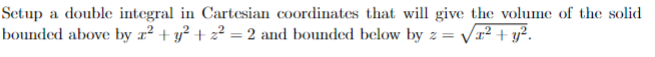 Setup a double integral in Cartesian coordinates that will give the volume of the solid
bounded above by z² + y² + z² = 2 and bounded below by z = √x² + y²2.