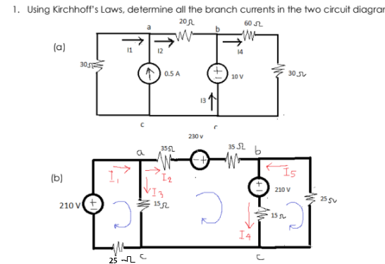 1. Using Kirchhoff's Laws, determine all the branch currents in the two circuit diagrar
20
60
(a)
12
14
30
) 0.5 A
30 5V
10 V
230 v
35 S2
355L
Is
(b)
210 V
25 sv
210 Vt
152
15
I4
25 L
