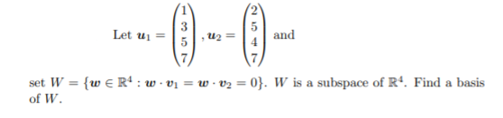 () --0-
Let ui
u2
and
set W = {w e R : w - vị = w · v2 = 0}. W is a subspace of R4. Find a basis
of W.
2547
