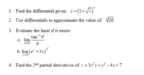 1. Find the differential given: y= (1+Vx)
2. Use differentials to approximate the value of: V26
3. Evaluate the limit if it exists:
tane
a. lim
b. lim (e* +3x)*
4. Find the 2nd partial derivatives of z = 3xy+y -4x+7
