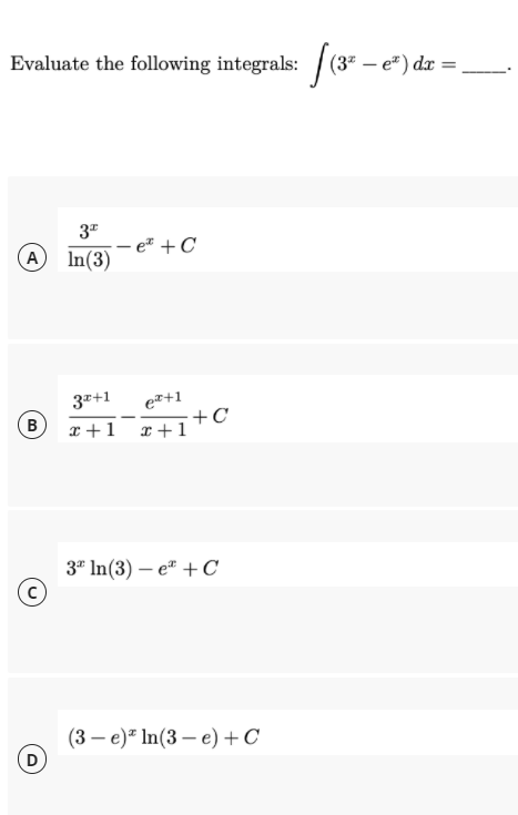 Evaluate the following integrals: /(3" – e"
e²) dx =
3"
– e" + C
In(3)
(A
37+1
ez+1
+C
x +1
x +1
3" In(3) – e" +C
(3— е)" In (3 — е) +С
(D
B.
