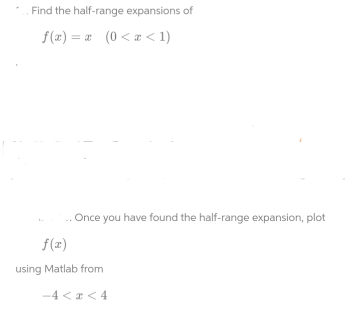 .. Find the half-range expansions of
f(x)=x (0 < x < 1)
.. Once you have found the half-range expansion, plot
f(x)
using Matlab from
−4 < x < 4