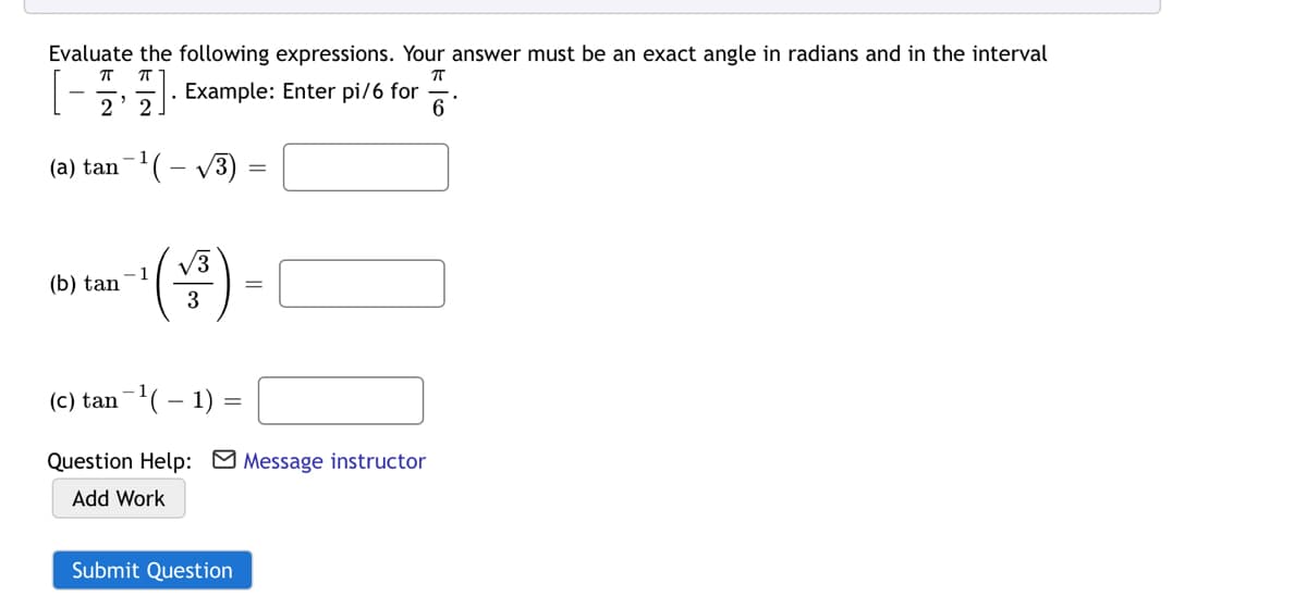 Evaluate the following expressions. Your answer must be an exact angle in radians and in the interval
Example: Enter pi/6 for
2
2
6
(a) tan-(- V3) =
V3
- 1
(b) tan
3
(c) tan-(– 1) =
Question Help: M Message instructor
Add Work
Submit Question
