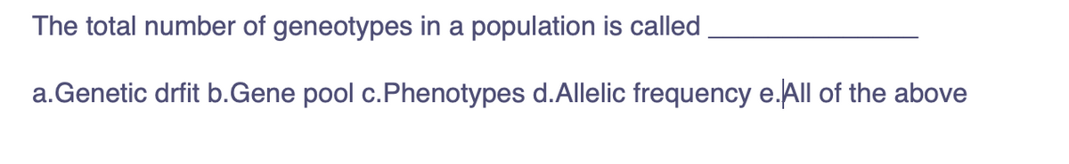 The total number of geneotypes in a population is called
a.Genetic drfit b.Gene pool c.Phenotypes d.Allelic frequency e.All of the above
