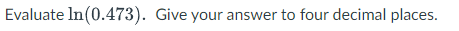 Evaluate In(0.473). Give your answer to four decimal places.
