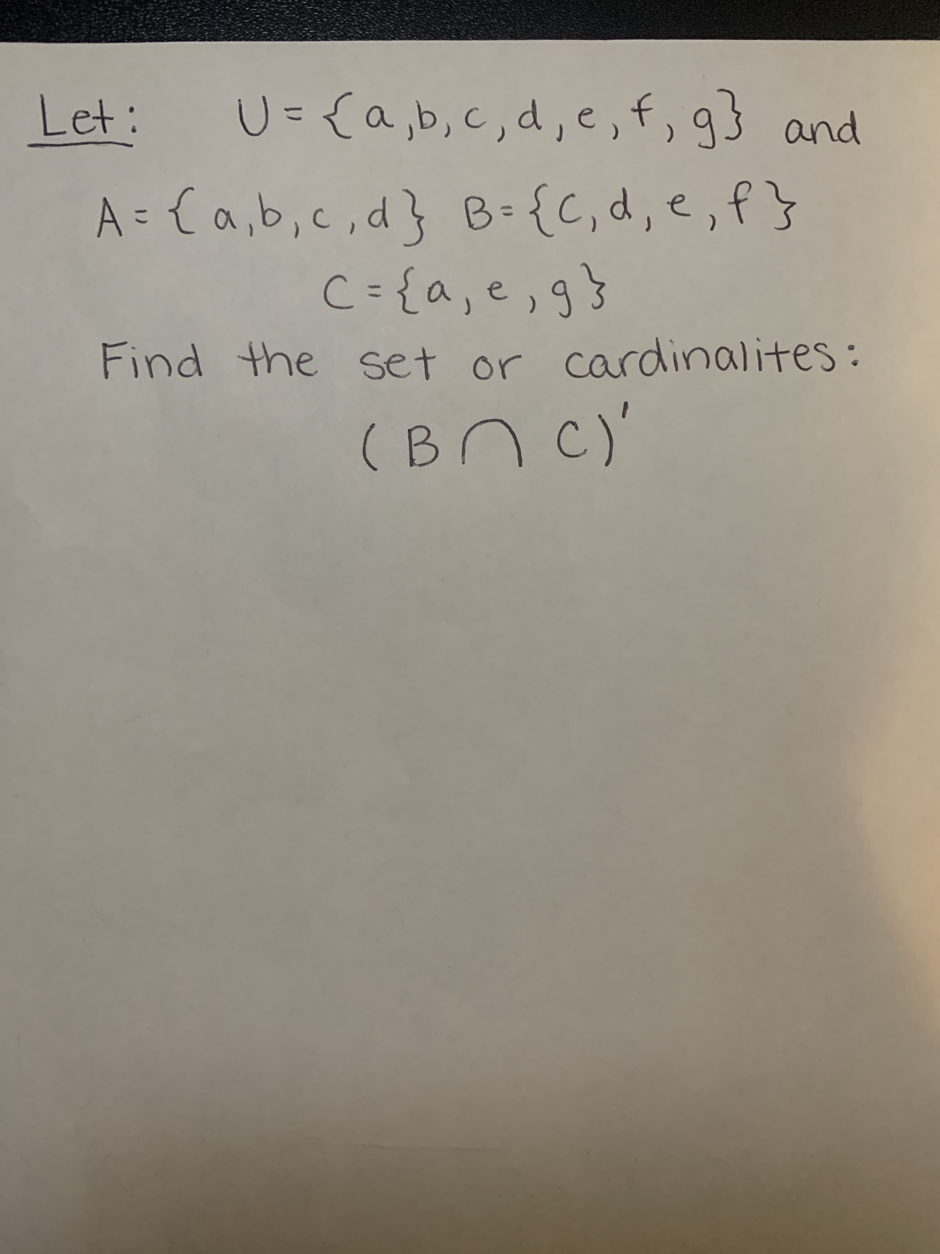 Let:
U={a,b, c,d, e, f, g} and
to
A= {a,b,c,d} B={C,d, e, f}
C={a, e,g}
%3D
Find the set or cardinalites:
(BN C)'
