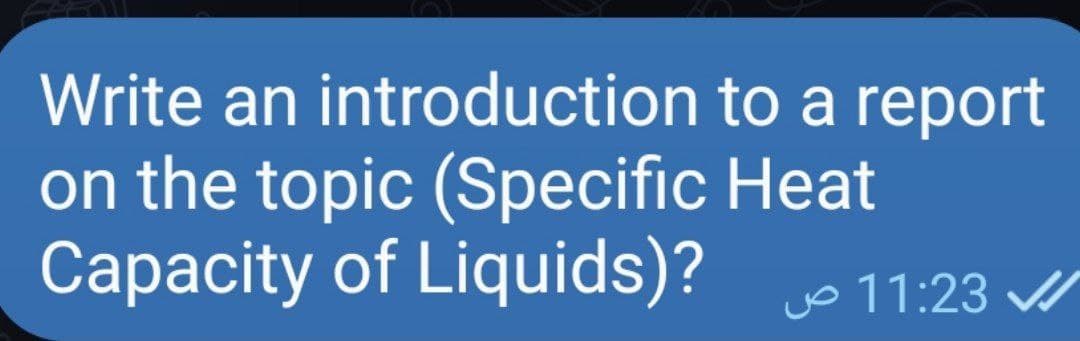Write an introduction
on the topic (Specific
Capacity of Liquids)?
to a report
Heat
11:23 ص