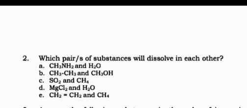 2. Which pair/s of substances will dissolve in each other?
a. CHINH2 and H20
b. CH3-CH3 and CH,OH
c. SO, and CH,
d. MgCl2 and H20
e. CH2 - CH2 and CH.
