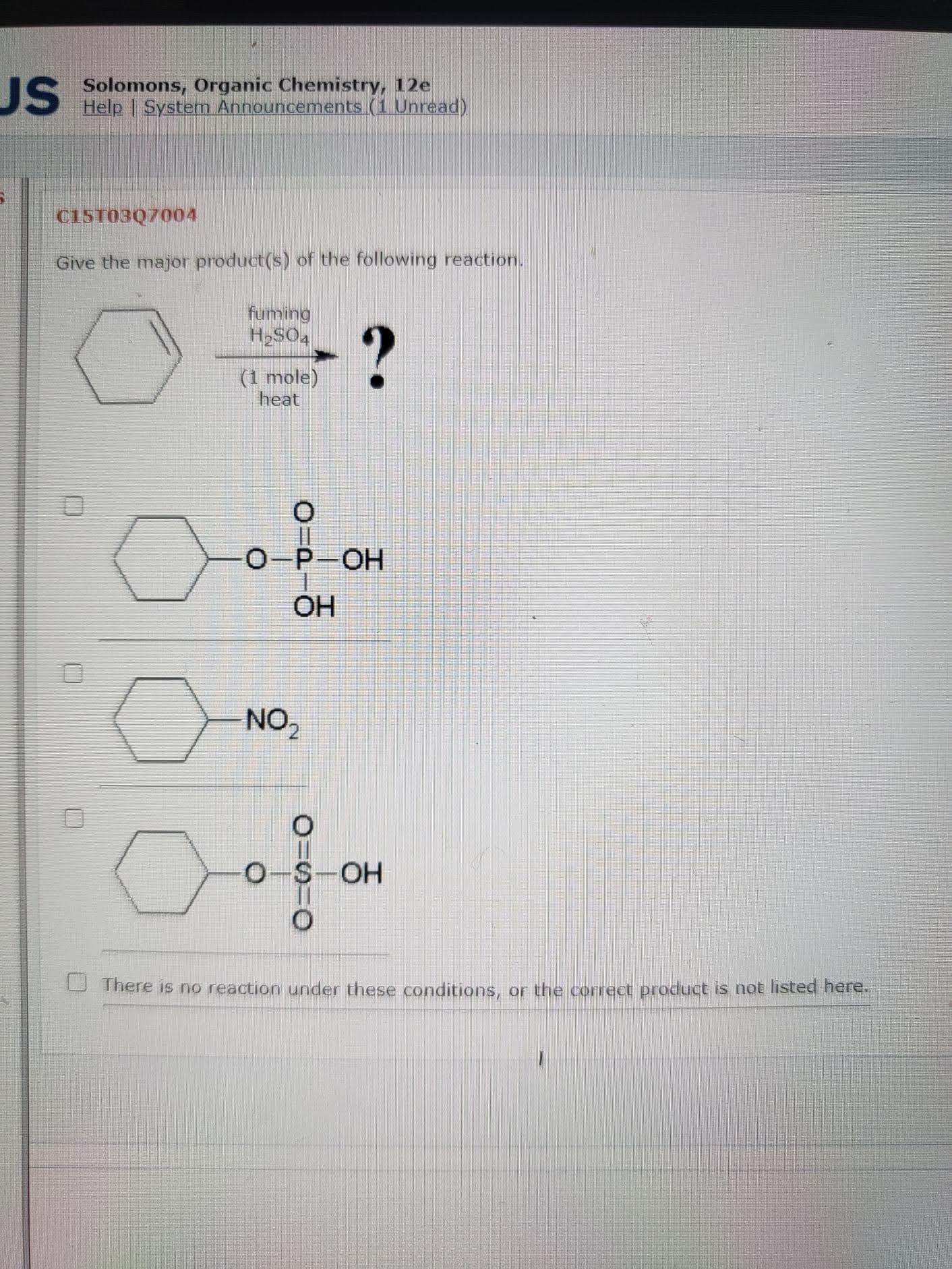 Give the major product(s) of the following reaction.
fuming
H2SO4
(1 mole)
heat
О-Р-ОН
OH
NO,
S-OH
There is no reaction under these conditions, or the correct product is not listed here.
