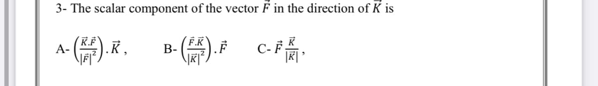 3- The scalar component of the vector F in the direction of K is
+()F C品
K.F
F.K
В-
K
А-
.K,
