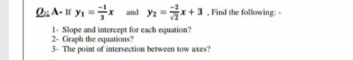 Q; A- If y1 ==x
and y2 =x+3,Find the following: -
1- Slope and intercept for each equation?
2- Giraph the equations?
3- The point of intersection between tow axes?
