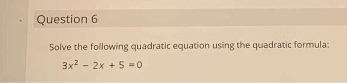 Question 6
Solve the following quadratic equation using the quadratic formula:
3x2 - 2x + 5 = 0
