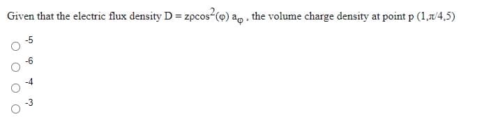 Given that the electric flux density D = zpcos-(o) ao , the volume charge density at point p (1,7/4,5)
-5
