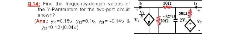 Q.14: Find the frequency-domain values of
the Y-Parameters for the two-port circuit
shown?
102
5023
-125
202
(Ans.: y1=0.15v, Y12=0.1v, y2= -0.14v & Vi
Y22=0.12+j0.04v)
2V1
V:
