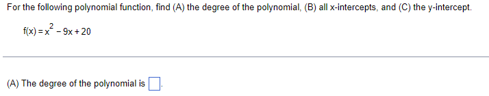 For the following polynomial function, find (A) the degree of the polynomial, (B) all x-intercepts, and (C) the y-intercept.
f(x)=x²-9x+20
(A) The degree of the polynomial is