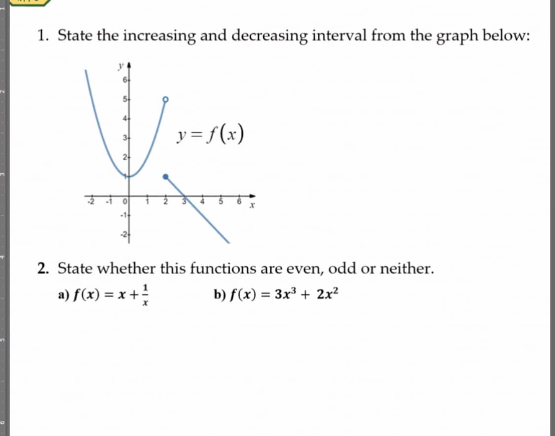 1. State the increasing and decreasing interval from the graph below:
y = f(x)
3
2-
-1
2. State whether this functions are even, odd or neither.
a) f(x) = x +
b) f(x) = 3x³ + 2x²
