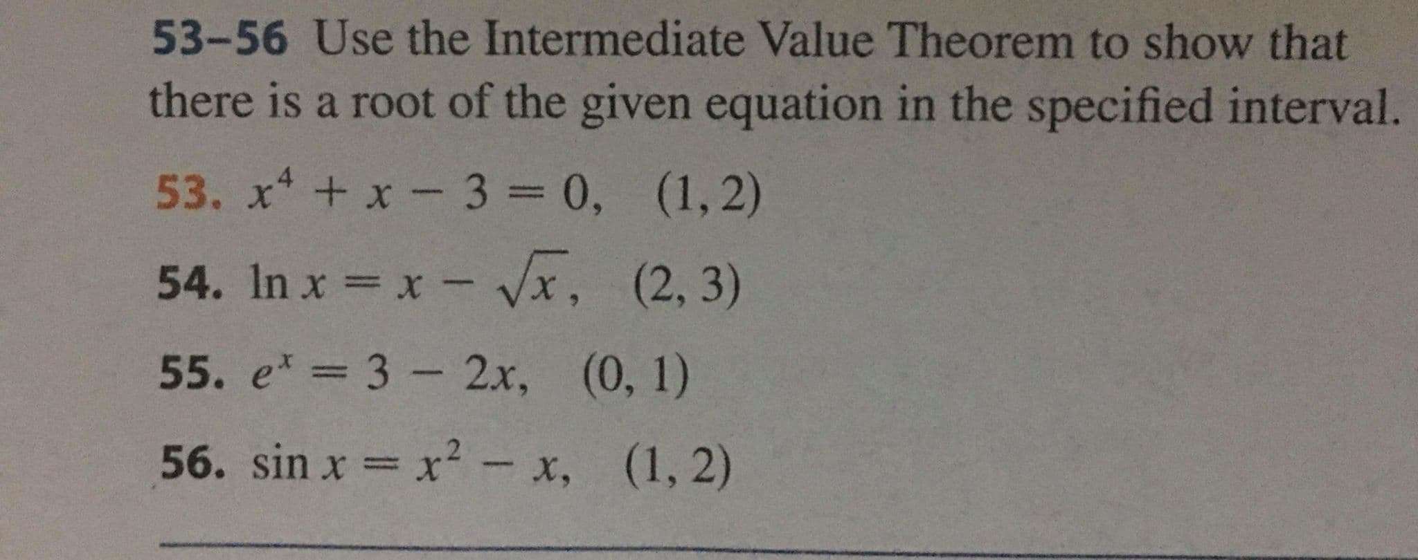 53-56 Use the Intermediate Value Theorem to show that
there is a root of the given equation in the specified interval.
53. x* + x - 3 = 0,
(1,2)
54. In x = x - Vx, (2, 3)
55. e* %3D 3 - 2х, (0, 1)
|3|
56. sin x = x? - x, (1, 2)
