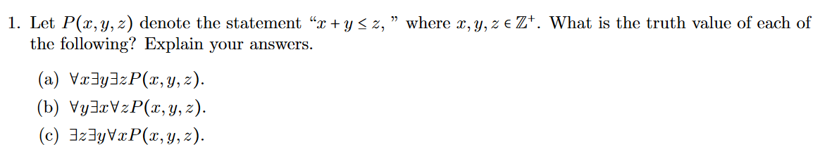 " where x, y, z e Z*. What is the truth value of each of
1. Let P(x,y, z) denote the statement "x + y < z,
the following? Explain your answers.
(a) Væ3y3zP(x, Y, z).
(b) VyJaVzP(x, Y, z).
(c) 3z3yVxP(x, y, z).
