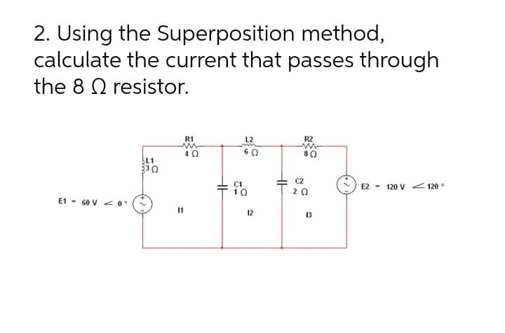 2. Using the Superposition method,
calculate the current that passes through
the 8 Q resistor.
R1
L2
R2
4 Q
80
L1
C2
C1
10
E2 - 120 V < 120 °
20
E1 - 60 V < 0
11
12
13
