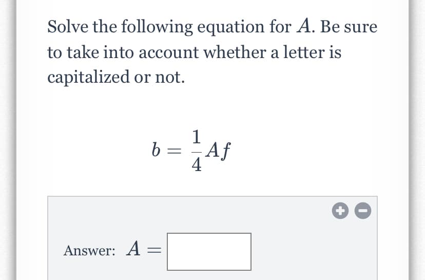 Solve the following equation for A. Be sure
to take into account whether a letter is
capitalized or not.
1
b :
Af
4
Answer: A =
