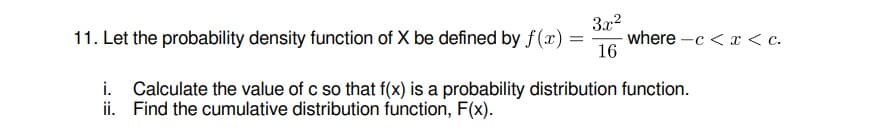 3x2
where -c < x < c.
16
11. Let the probability density function of X be defined by f(x)
i. Calculate the value of c so that f(x) is a probability distribution function.
ii. Find the cumulative distribution function, F(x).
