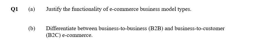 Q1
(a)
Justify the functionality of e-commerce business model types.
(b)
Differentiate between business-to-business (B2B) and business-to-customer
(B2C) e-commerce.

