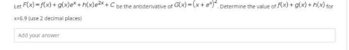 Let F(x) = f(x) + g(x)e* + h(x)e2x + C be the antiderivative of G(x)=(x+ e*)*, Determine the value of f(x) + g(x)+h(x) for
%3D
x-6.9 (use 2 decimal places)
Add your answer
