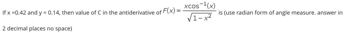 Xcos-(x)
If x =0.42 and y = 0.14, then value of C in the antiderivative of F(X) =
is (use radian form of angle measure. answer in
V1-x²
2 decimal places no space)
