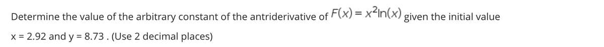 Determine the value of the arbitrary constant of the antriderivative of F(X) = x-In(X) given the initial value
x = 2.92 and y = 8.73. (Use 2 decimal places)

