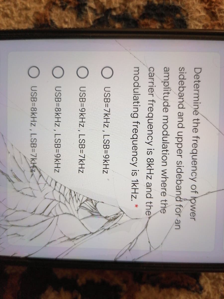 Determine the frequency of lower
sideband and upper sideband for an
ampfitude modulation where the
carrier frequency is 8kHz and the
modulating frequency is 1kHz.
USB=7kHz , LSB=9kHz
USB=9kHz, LSB=7kHz
USB=8kHz , LSB=D9kHz
USB=8kHz, LSB=7kz<
