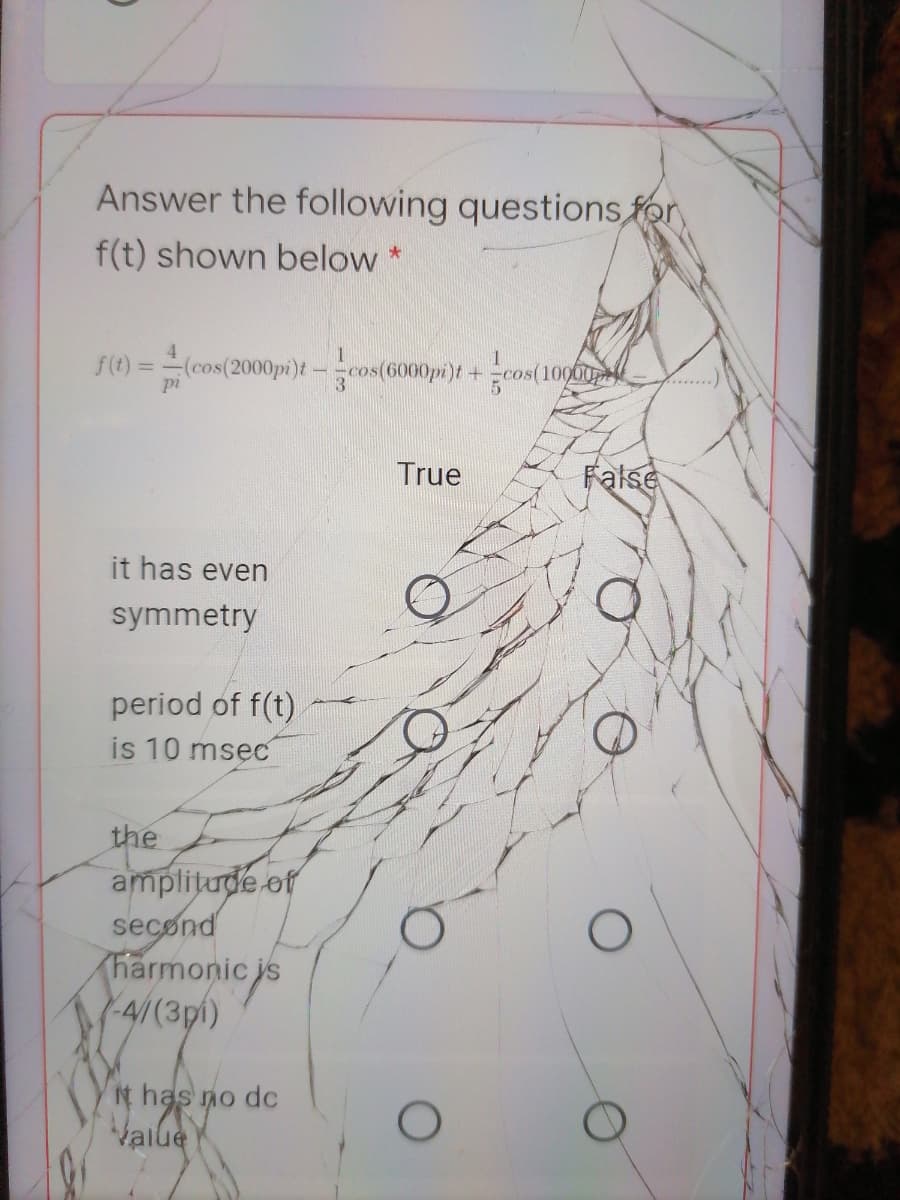 Answer the following questions for
f(t) shown below *
4.
(cos(2000pi)t-cos(6000pi)t +
f(t) =
10000
pi
True
False
it has even
symmetry
period of f(t)
is 10 msęC
the
amplitude of
second
Tharmonicjs
-4//(3pi)
t has no dc
Value
